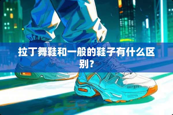 拉丁舞鞋和一般的鞋子有什么区别？