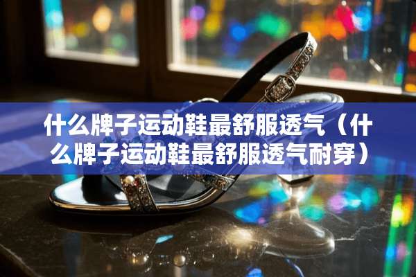 什么牌子运动鞋最舒服透气（什么牌子运动鞋最舒服透气耐穿）