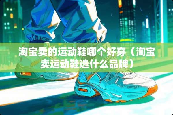 淘宝卖的运动鞋哪个好穿（淘宝卖运动鞋选什么品牌）