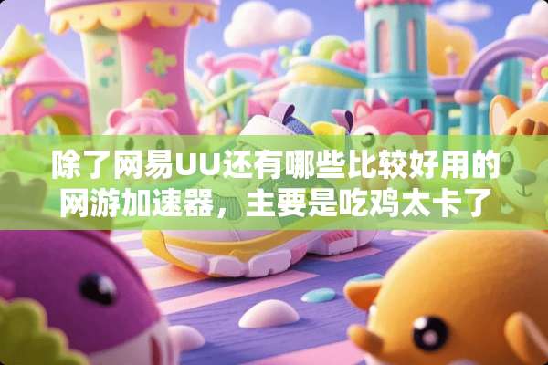 除了网易UU还有哪些比较好用的网游加速器，主要是吃鸡太卡了？