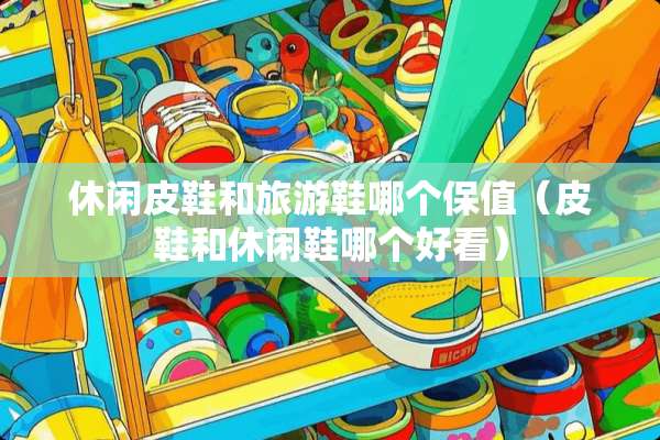 休闲皮鞋和旅游鞋哪个保值（皮鞋和休闲鞋哪个好看）