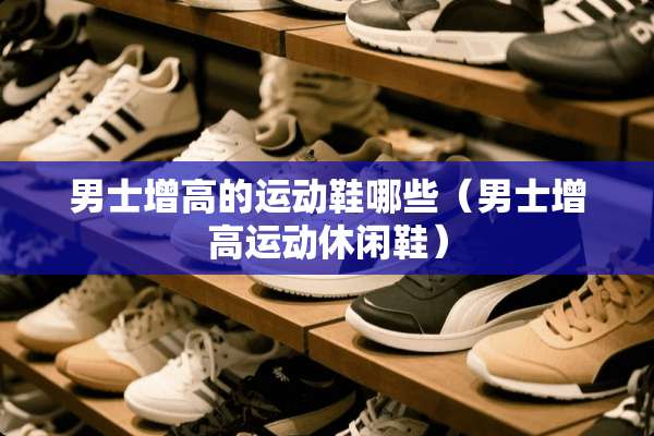 男士增高的运动鞋哪些（男士增高运动休闲鞋）