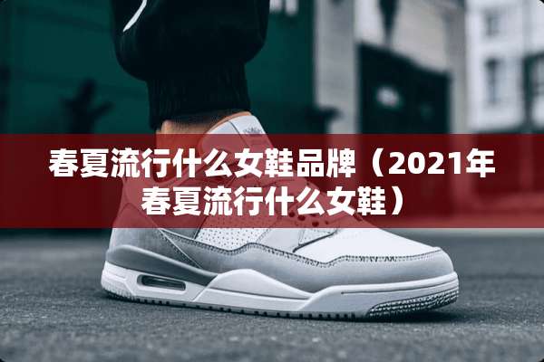 春夏流行什么女鞋品牌（2021年春夏流行什么女鞋）