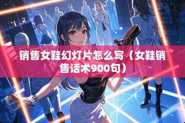 销售女鞋幻灯片怎么写（女鞋销售话术900句）