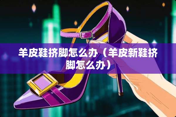 羊皮鞋挤脚怎么办（羊皮新鞋挤脚怎么办）