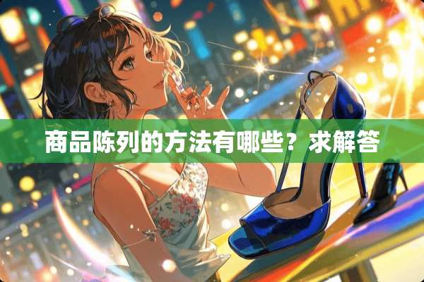 商品陈列的方法有哪些？求解答