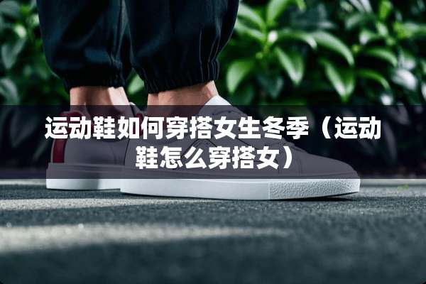 运动鞋如何穿搭女生冬季（运动鞋怎么穿搭女）