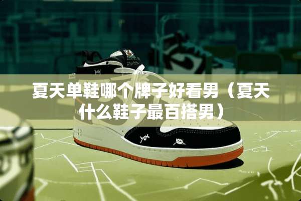 夏天单鞋哪个牌子好看男（夏天什么鞋子最百搭男）