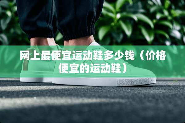 网上最便宜运动鞋多少钱（价格便宜的运动鞋）