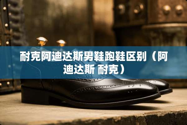 耐克阿迪达斯男鞋跑鞋区别（阿迪达斯 耐克）