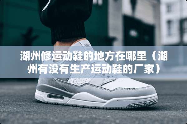 湖州修运动鞋的地方在哪里（湖州有没有生产运动鞋的厂家）