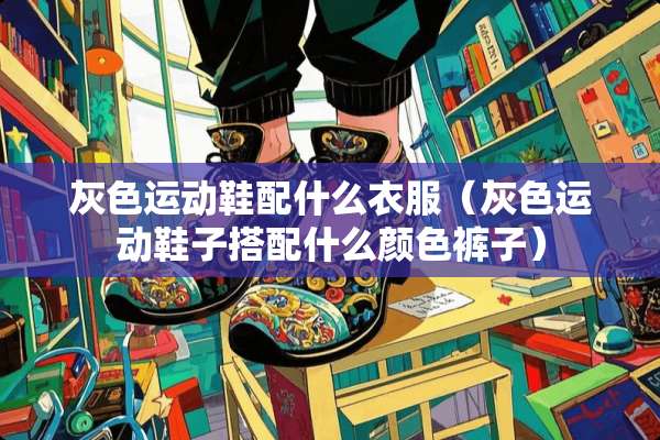 灰色运动鞋配什么衣服（灰色运动鞋子搭配什么颜色裤子）
