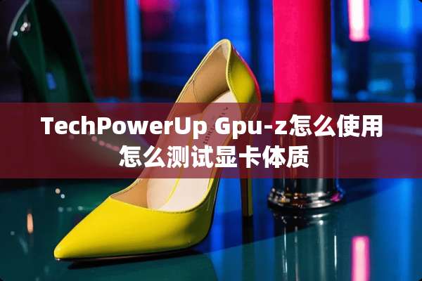 TechPowerUp Gpu-z怎么使用 怎么测试显卡体质