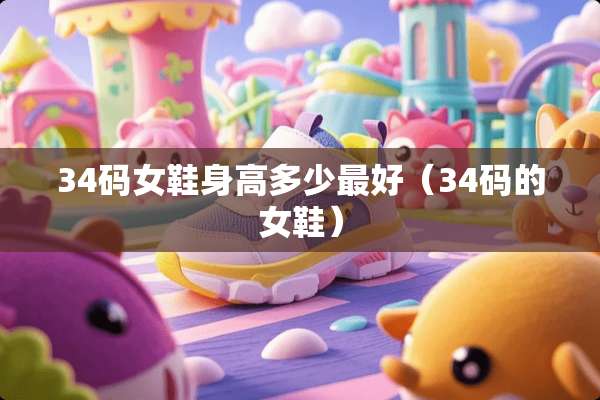 34码女鞋身高多少最好（34码的女鞋）