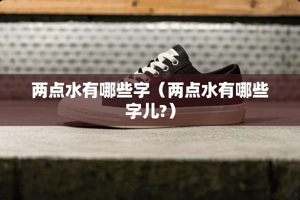 两点水有哪些字（两点水有哪些字儿?）
