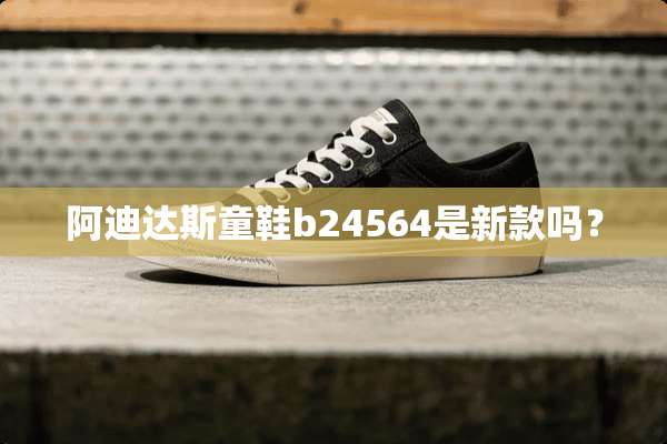 阿迪达斯童鞋b24564是新款吗？
