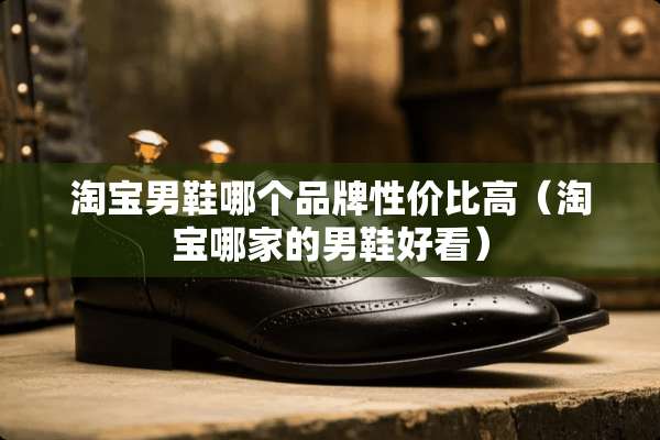 淘宝男鞋哪个品牌性价比高（淘宝哪家的男鞋好看）