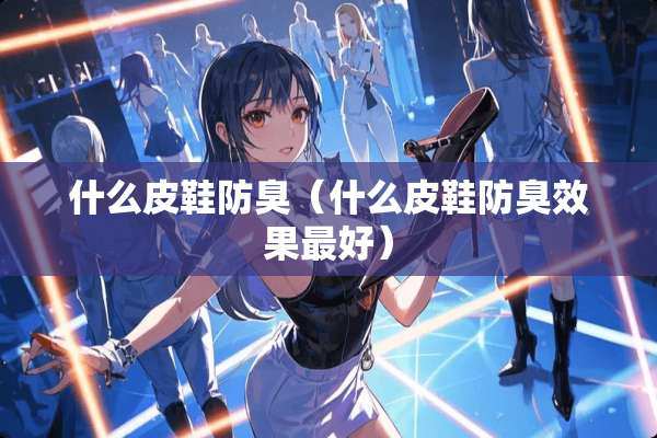 什么皮鞋防臭（什么皮鞋防臭效果最好）