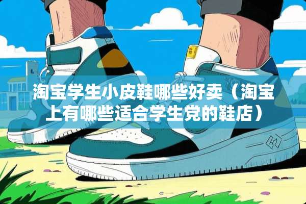 淘宝学生小皮鞋哪些好卖（淘宝上有哪些适合学生*的鞋店）