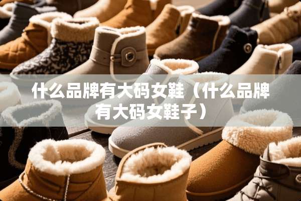 什么品牌有大码女鞋（什么品牌有大码女鞋子）