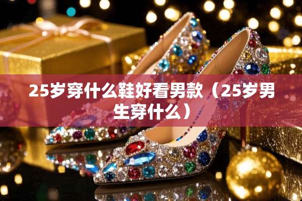 25岁穿什么鞋好看男款（25岁男生穿什么）