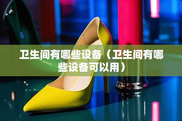 卫生间有哪些设备（卫生间有哪些设备可以用）