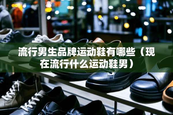 流行男生品牌运动鞋有哪些（现在流行什么运动鞋男）