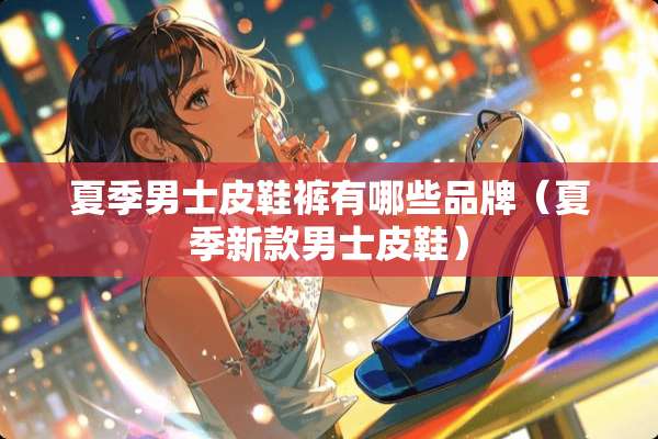 夏季男士皮鞋裤有哪些品牌（夏季新款男士皮鞋）