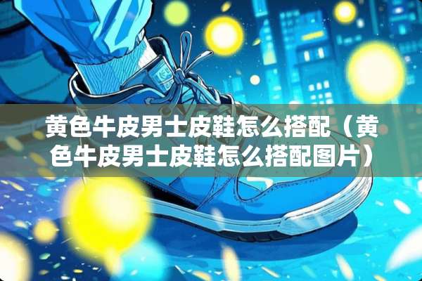 **牛皮男士皮鞋怎么搭配（**牛皮男士皮鞋怎么搭配图片）