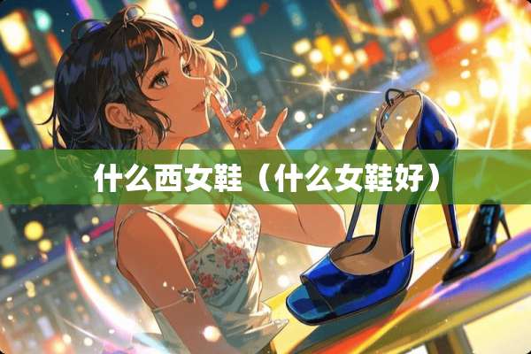 什么西女鞋（什么女鞋好）
