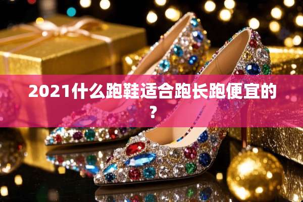 2021什么跑鞋适合跑长跑便宜的？