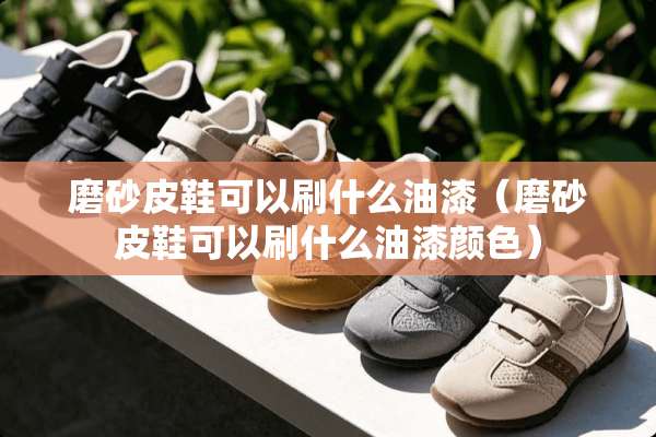 磨砂皮鞋可以刷什么油漆（磨砂皮鞋可以刷什么油漆颜色）