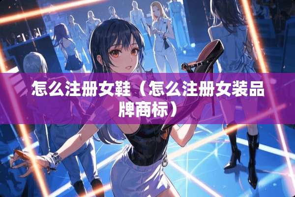 怎么注册女鞋（怎么注册女装品牌商标）
