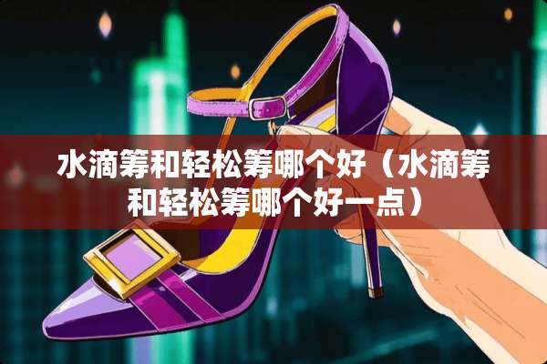 水滴筹和轻松筹哪个好（水滴筹和轻松筹哪个好一点）