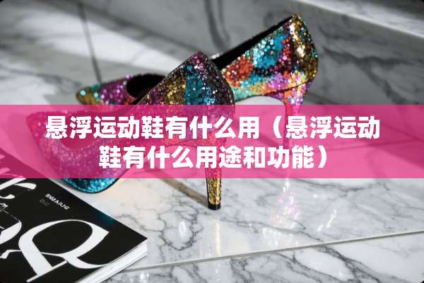 悬浮运动鞋有什么用（悬浮运动鞋有什么用途和功能）