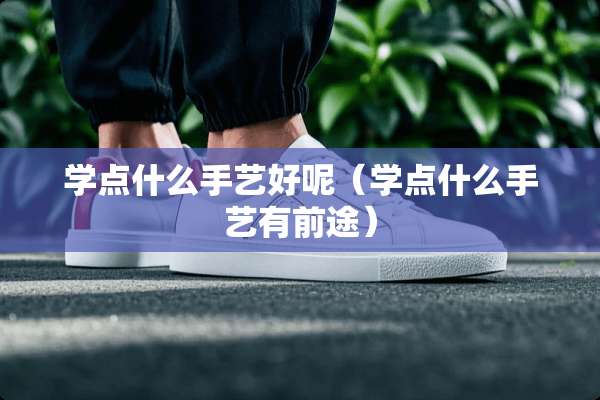 学点什么手艺好呢（学点什么手艺有前途）