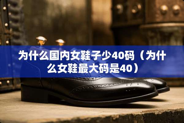 为什么国内女鞋子少40码（为什么女鞋最大码是40）