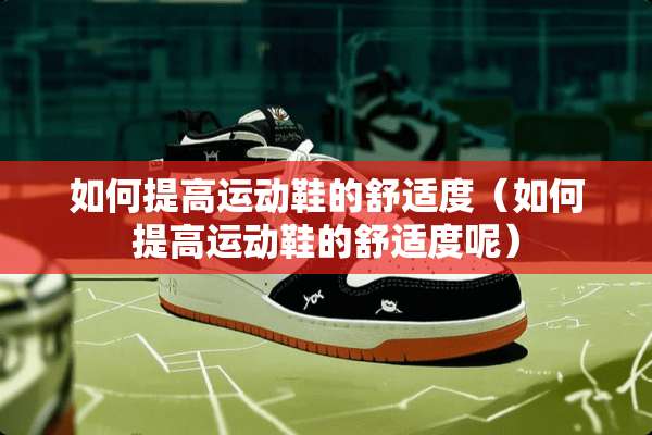 如何提高运动鞋的舒适度（如何提高运动鞋的舒适度呢）