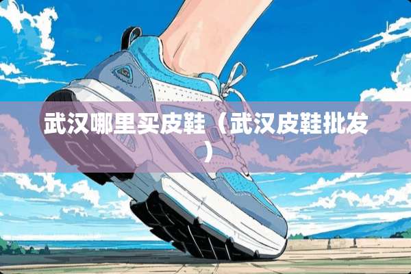 武汉哪里买皮鞋（武汉皮鞋批发）