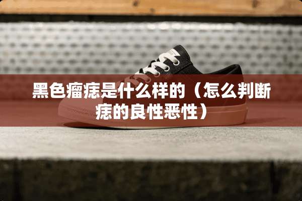 黑色瘤痣是什么样的（怎么判断痣的良性恶性）