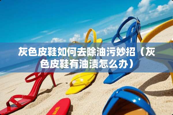 灰色皮鞋如何去除油污妙招（灰色皮鞋有油渍怎么办）