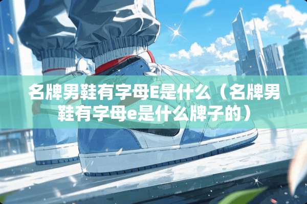 名牌男鞋有字母E是什么（名牌男鞋有字母e是什么牌子的）