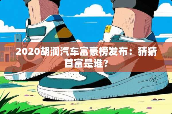 2020胡润汽车富豪榜发布：猜猜首富是谁？