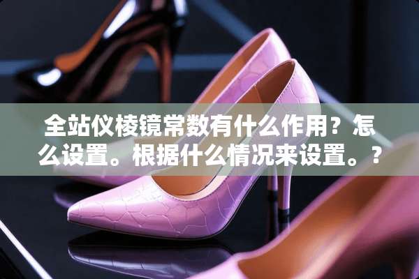 全站仪棱镜常数有什么作用？怎么设置。根据什么情况来设置。？