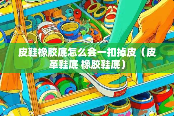 皮鞋橡胶底怎么会一扣掉皮（皮革鞋底 橡胶鞋底）