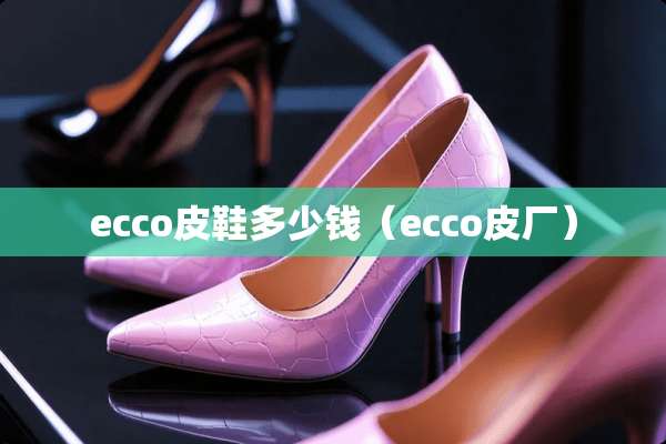 ecco皮鞋多少钱（ecco皮厂）