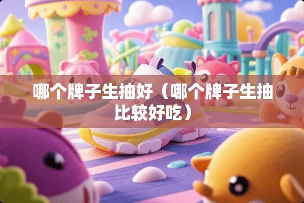 哪个牌子生抽好（哪个牌子生抽比较好吃）