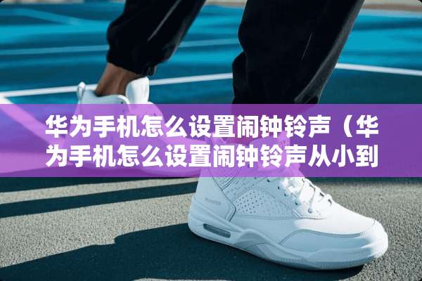 华为手机怎么设置闹钟铃声（华为手机怎么设置闹钟铃声从小到大）