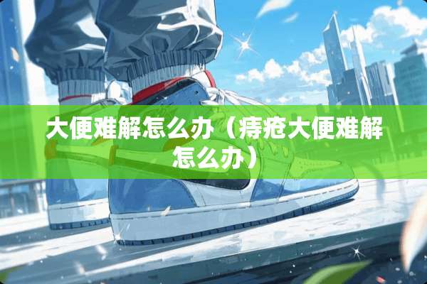 大便难解怎么办（痔疮大便难解怎么办）
