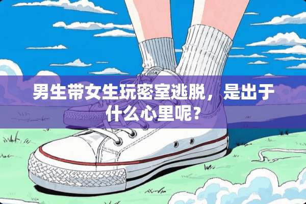 男生带女生玩密室逃脱，是出于什么心里呢？